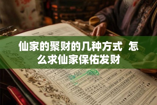 仙家的聚财的几种方式  怎么求仙家保佑发财