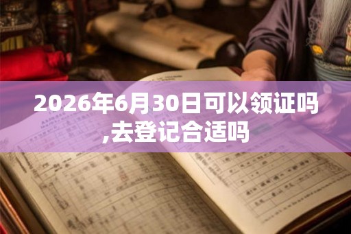 2026年6月30日可以领证吗,去登记合适吗