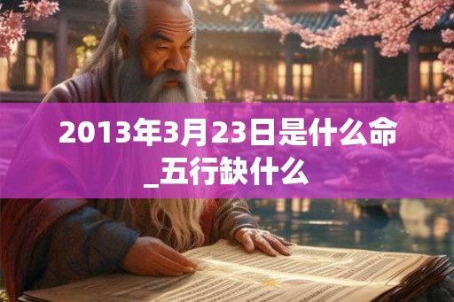 2013年3月23日是什么命_五行缺什么 2013年3月23日是什么命_五行缺什么