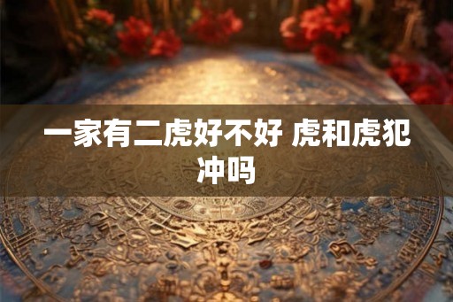 一家有二虎好不好 虎和虎犯冲吗