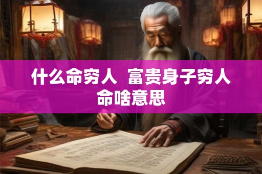 什么命穷人 富贵身子穷人命啥意思 什么命穷人 富贵身子穷人命啥意思