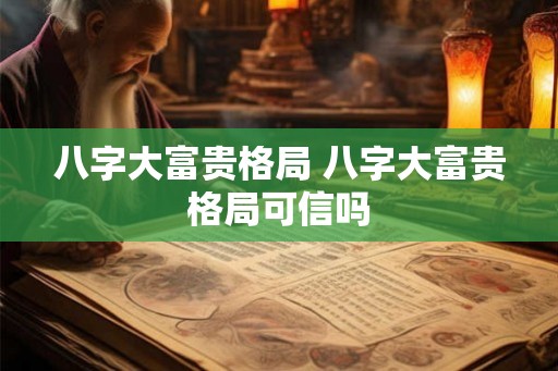 八字大富贵格局 八字大富贵格局可信吗 八字大富贵格局 八字大富贵格局可信吗