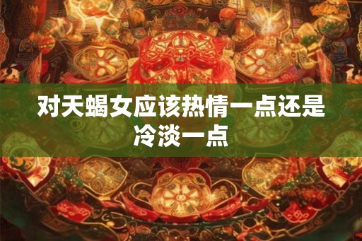 对天蝎女应该热情一点还是冷淡一点