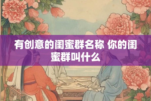 有创意的闺蜜群名称 你的闺蜜群叫什么