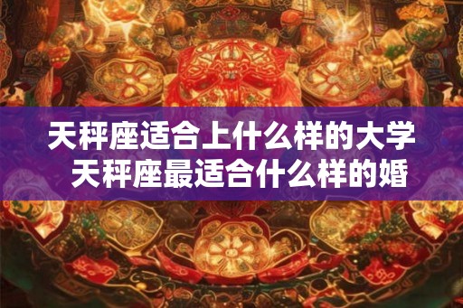 天秤座适合上什么样的大学 天秤座最适合什么样的婚纱 天秤座适合上什么样的大学 天秤座最适合什么样的婚纱
