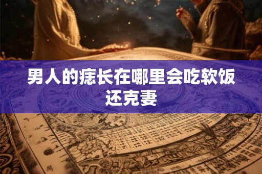 男人的痣长在哪里会吃软饭还克妻