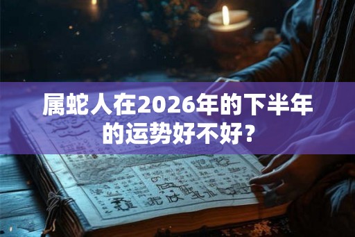 属蛇人在2026年的下半年的运势好不好? 属蛇人在2026年的下半年的运势好不好?