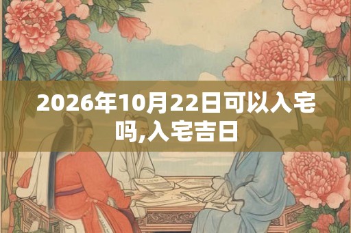2026年10月22日可以入宅吗,入宅吉日