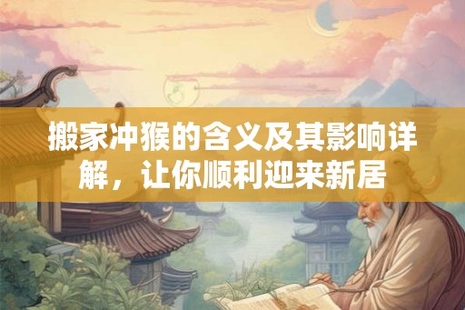 搬家冲猴的含义及其影响详解，让你顺利迎来新居