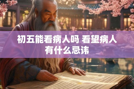 初五能看病人吗 看望病人有什么忌讳