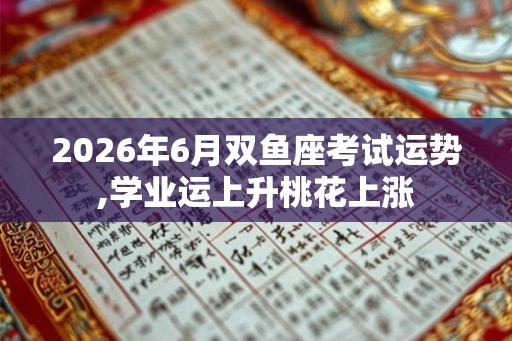 2026年6月双鱼座考试运势,学业运上升桃花上涨