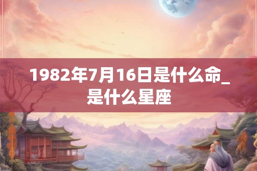 1982年7月16日是什么命_是什么星座 1982年7月16日是什么命_是什么星座