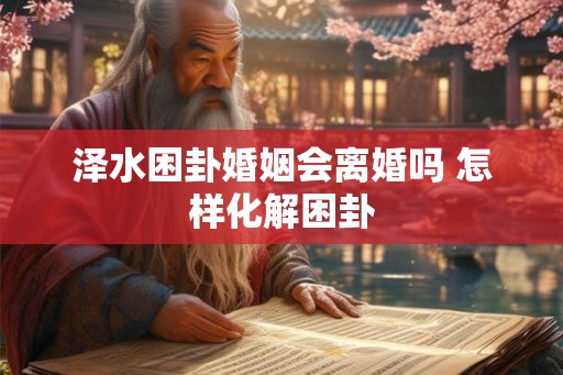 泽水困卦婚姻会离婚吗 怎样化解困卦