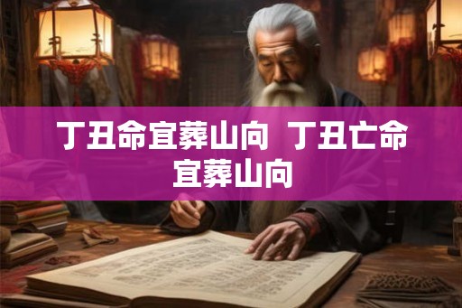 丁丑命宜葬山向  丁丑亡命宜葬山向