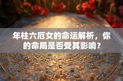 年柱六厄女的命运解析，你的命局是否受其影响？