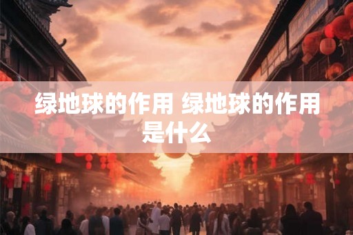 绿地球的作用 绿地球的作用是什么