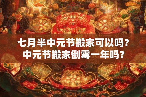 七月半中元节搬家可以吗？中元节搬家倒霉一年吗？
