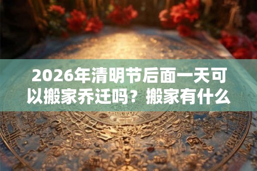 2026年清明节后面一天可以搬家乔迁吗?搬家有什么注意事项? 2026年清明节后面一天可以搬家乔迁吗?搬家有什么注意事项?