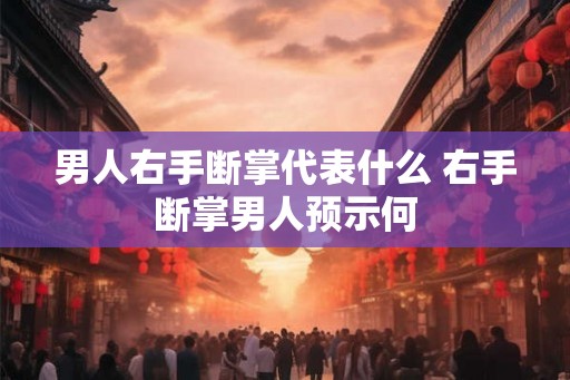 男人右手断掌代表什么 右手断掌男人预示何 男人右手断掌代表什么 右手断掌男人预示何
