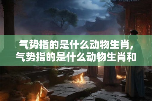 气势指的是什么动物生肖,气势指的是什么动物生肖和动物