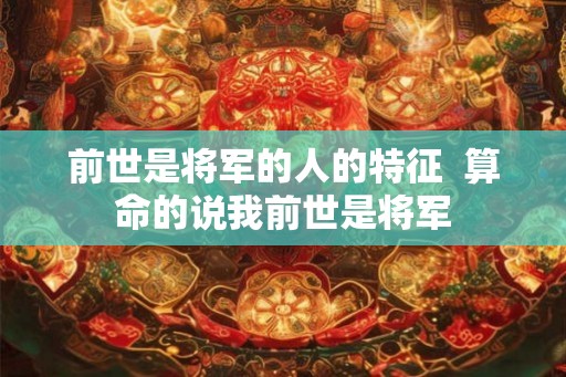 前世是将军的人的特征  算命的说我前世是将军