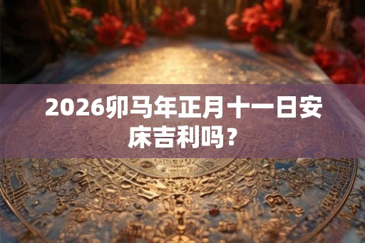 2026卯马年正月十一日安床吉利吗？