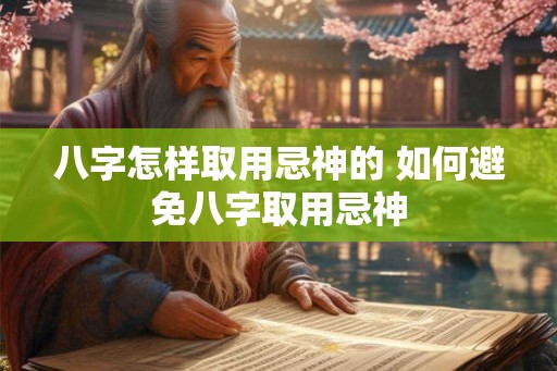 八字怎样取用忌神的 如何避免八字取用忌神