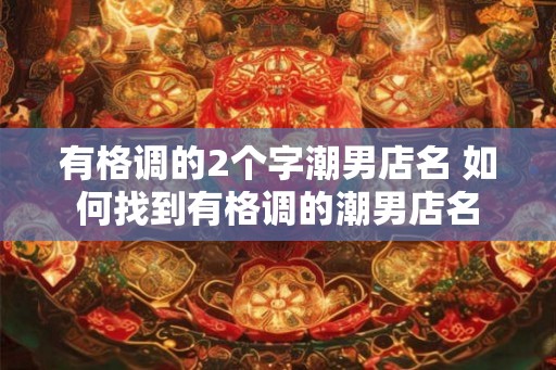 有格调的2个字潮男店名 如何找到有格调的潮男店名
