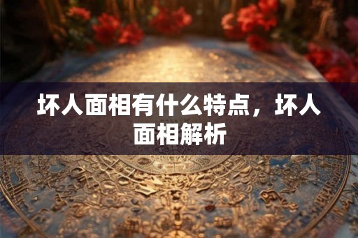 坏人面相有什么特点,坏人面相解析 坏人面相有什么特点,坏人面相解析