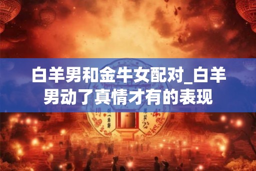 白羊男和金牛女配对_白羊男动了真情才有的表现