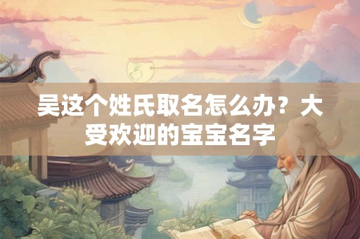 吴这个姓氏取名怎么办？大受欢迎的宝宝名字