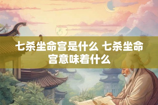 七杀坐命宫是什么 七杀坐命宫意味着什么