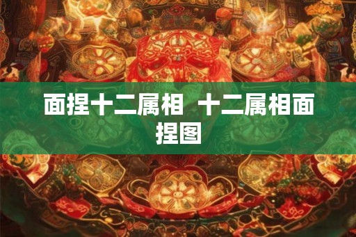 面捏十二属相  十二属相面捏图