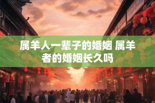 属羊人一辈子的婚姻 属羊者的婚姻长久吗