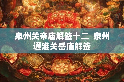 泉州关帝庙解签十二 泉州通淮关岳庙解签 泉州关帝庙解签十二 泉州通淮关岳庙解签
