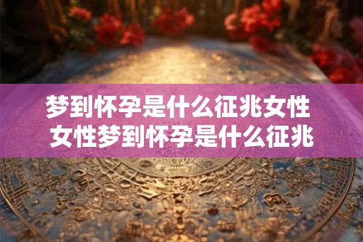 梦到怀孕是什么征兆女性 女性梦到怀孕是什么征兆