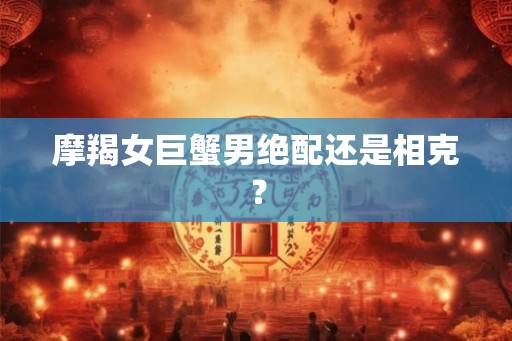 摩羯女巨蟹男绝配还是相克？