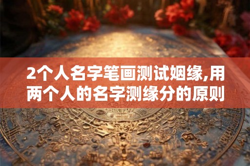 2个人名字笔画测试姻缘,用两个人的名字测缘分的原则