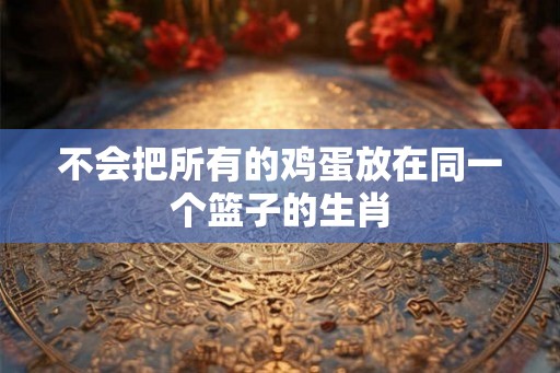 不会把所有的鸡蛋放在同一个篮子的生肖