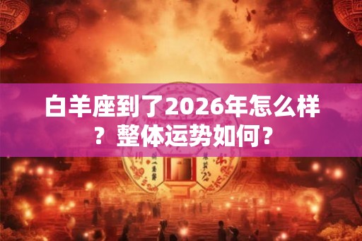 白羊座到了2026年怎么样？整体运势如何？