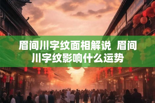 眉间川字纹面相解说  眉间川字纹影响什么运势