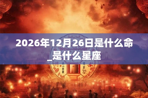 2026年12月26日是什么命_是什么星座