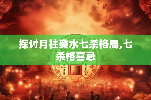 探讨月柱癸水七杀格局,七杀格喜忌