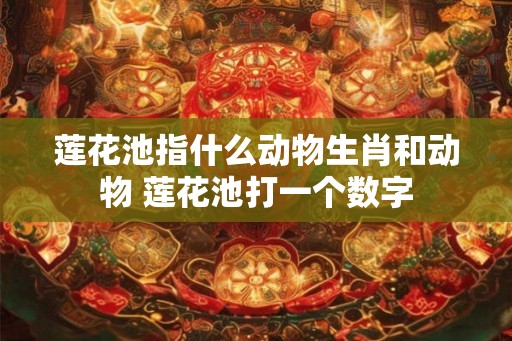 莲花池指什么动物生肖和动物 莲花池打一个数字 莲花池指什么动物生肖和动物 莲花池打一个数字