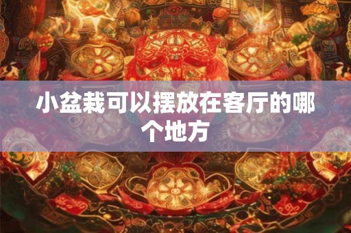 小盆栽可以摆放在客厅的哪个地方