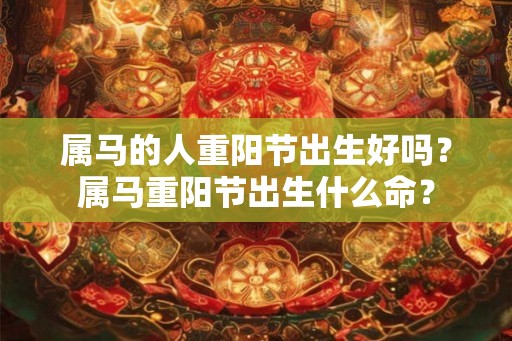 属马的人重阳节出生好吗？属马重阳节出生什么命？