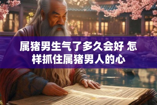 属猪男生气了多久会好 怎样抓住属猪男人的心