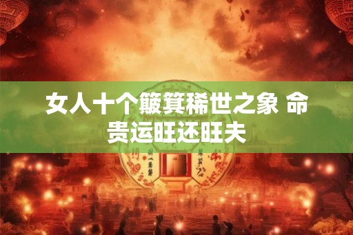 女人十个簸箕稀世之象 命贵运旺还旺夫