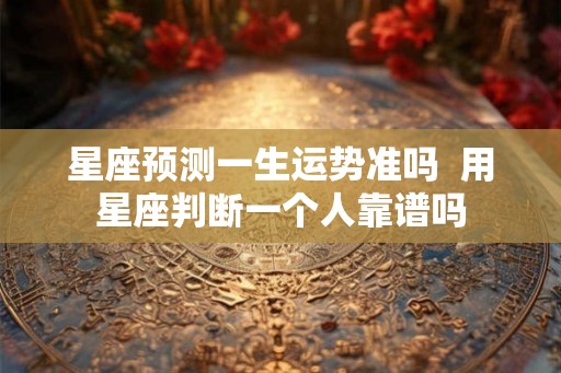 星座预测一生运势准吗  用星座判断一个人靠谱吗