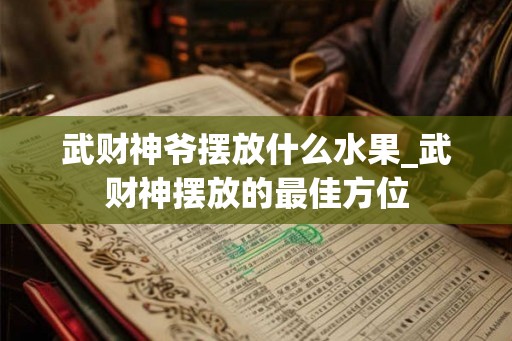 武财神爷摆放什么水果_武财神摆放的最佳方位
